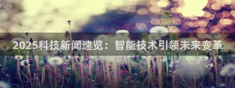 2025科技新闻速览：智能技术引领未来变革