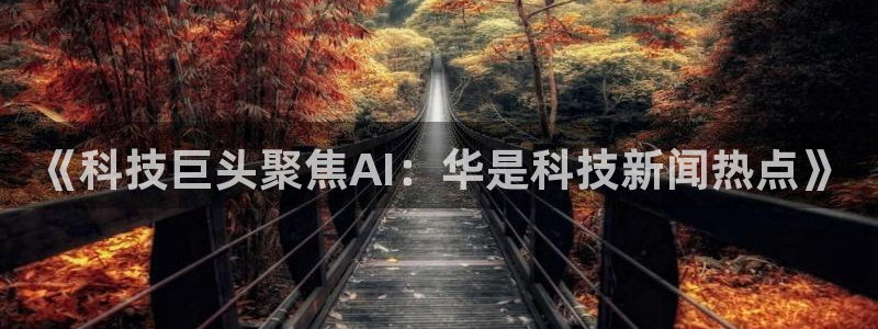《科技巨头聚焦AI：华是科技新闻热点》