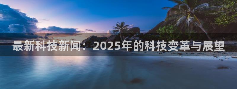 最新科技新闻：2025年的科技变革与展望
